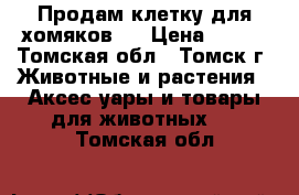 Продам клетку для хомяков.  › Цена ­ 750 - Томская обл., Томск г. Животные и растения » Аксесcуары и товары для животных   . Томская обл.